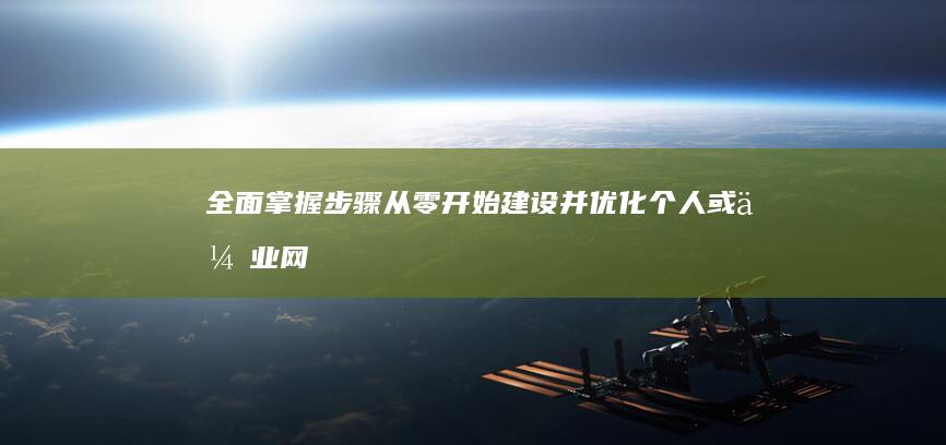 全面掌握步骤：从零开始建设并优化个人或企业网站的全面指南